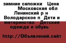 зимние сапожки › Цена ­ 1 000 - Московская обл., Ленинский р-н, Володарское п. Дети и материнство » Детская одежда и обувь   